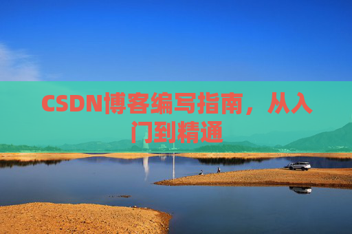 CSDN博客编写指南,从入门到精通 CSDN博客编写指南,从入门到精通